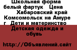 Школьная форма  белый фартук › Цена ­ 1 500 - Хабаровский край, Комсомольск-на-Амуре г. Дети и материнство » Детская одежда и обувь   